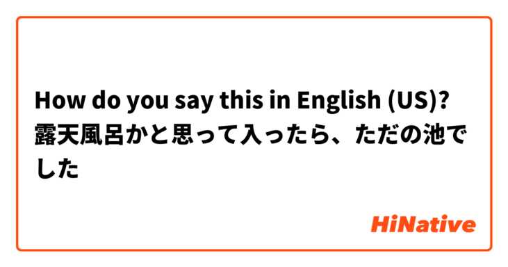 How do you say this in English (US)? 露天風呂かと思って入ったら、ただの池でした