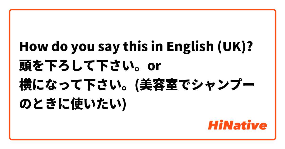 How do you say this in English (UK)? 頭を下ろして下さい。or
横になって下さい。(美容室でシャンプーのときに使いたい)