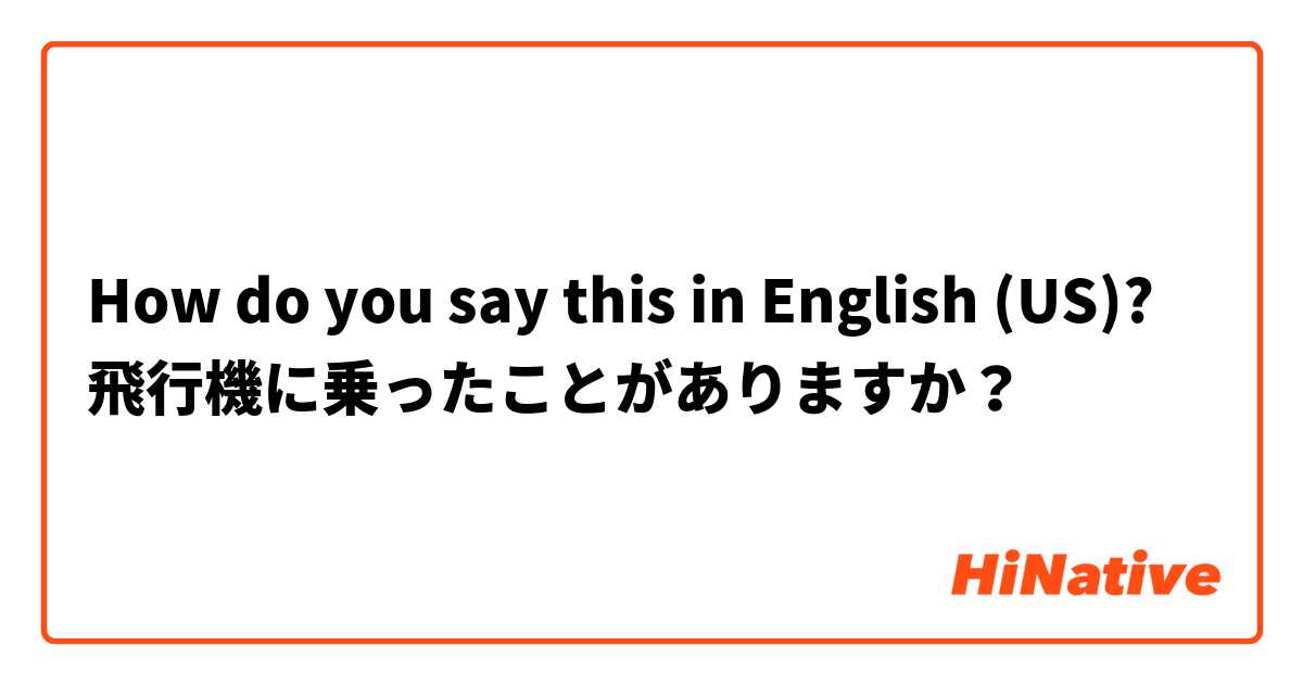 How do you say this in English (US)? 飛行機に乗ったことがありますか？