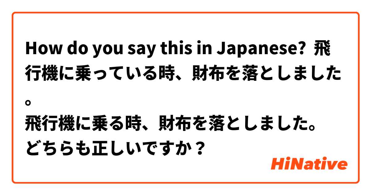 How do you say this in Japanese? 飛行機に乗っている時、財布を落としました。
飛行機に乗る時、財布を落としました。
どちらも正しいですか？