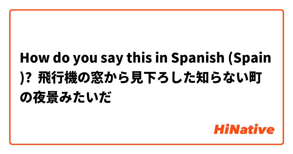 How do you say this in Spanish (Spain)? 飛行機の窓から見下ろした知らない町の夜景みたいだ