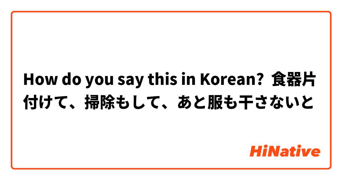 How do you say this in Korean? 食器片付けて、掃除もして、あと服も干さないと