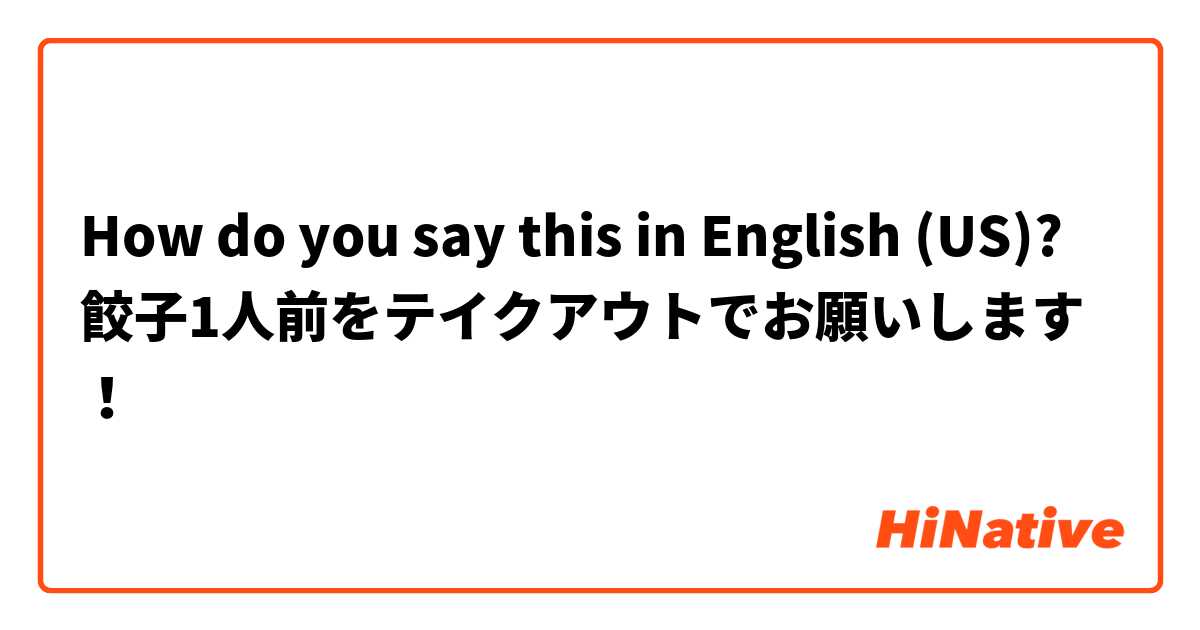 How do you say this in English (US)? 餃子1人前をテイクアウトでお願いします！