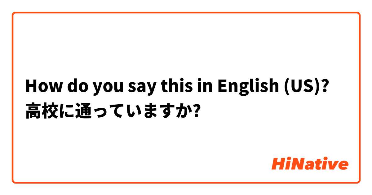 How do you say this in English (US)? 高校に通っていますか?