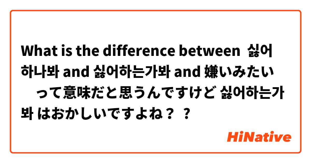 What is the difference between 싫어 하나봐 and 싫어하는가봐 and 嫌いみたい　って意味だと思うんですけど 싫어하는가봐 はおかしいですよね？ ?