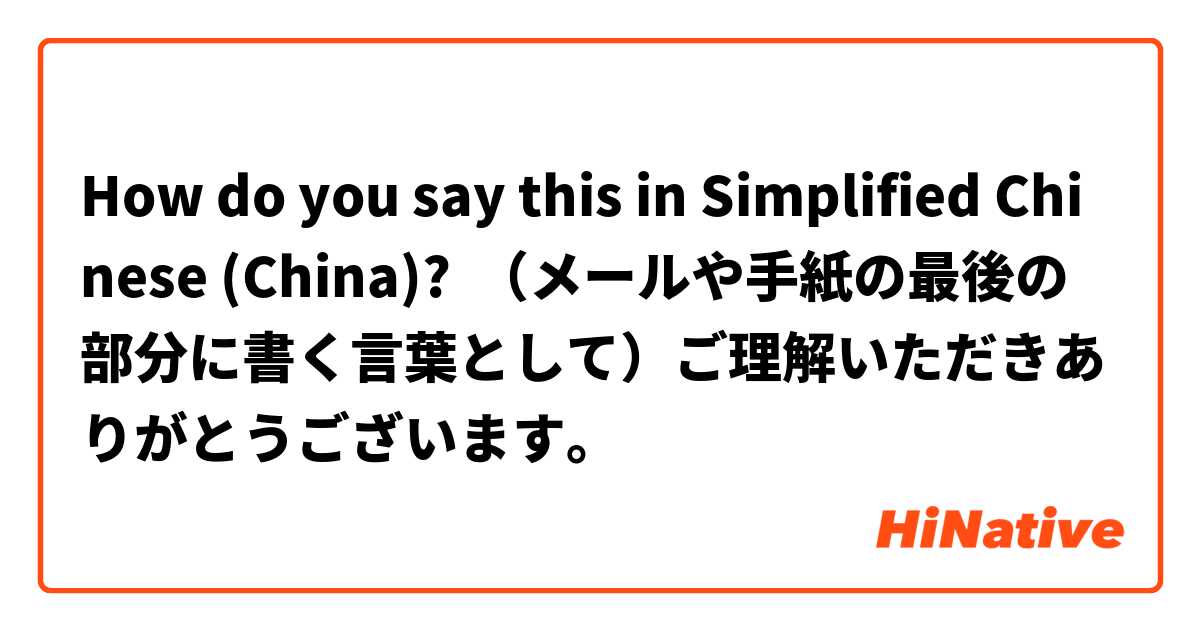 How do you say this in Simplified Chinese (China)? （メールや手紙の最後の部分に書く言葉として）ご理解いただきありがとうございます。