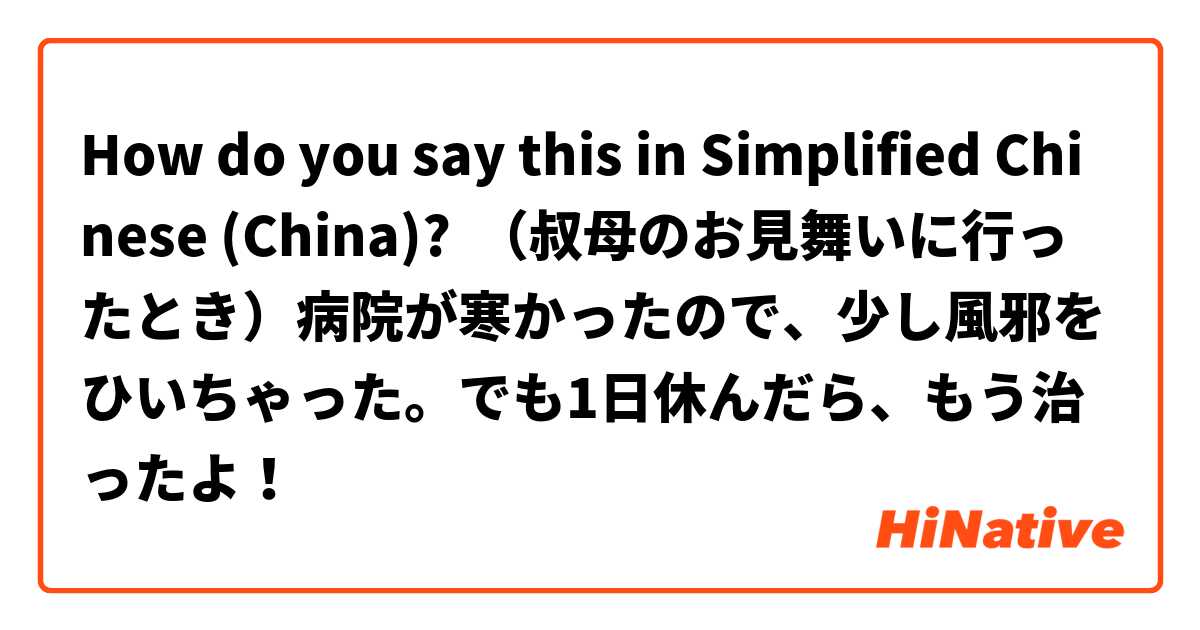 How do you say this in Simplified Chinese (China)? （叔母のお見舞いに行ったとき）病院が寒かったので、少し風邪をひいちゃった。でも1日休んだら、もう治ったよ！
