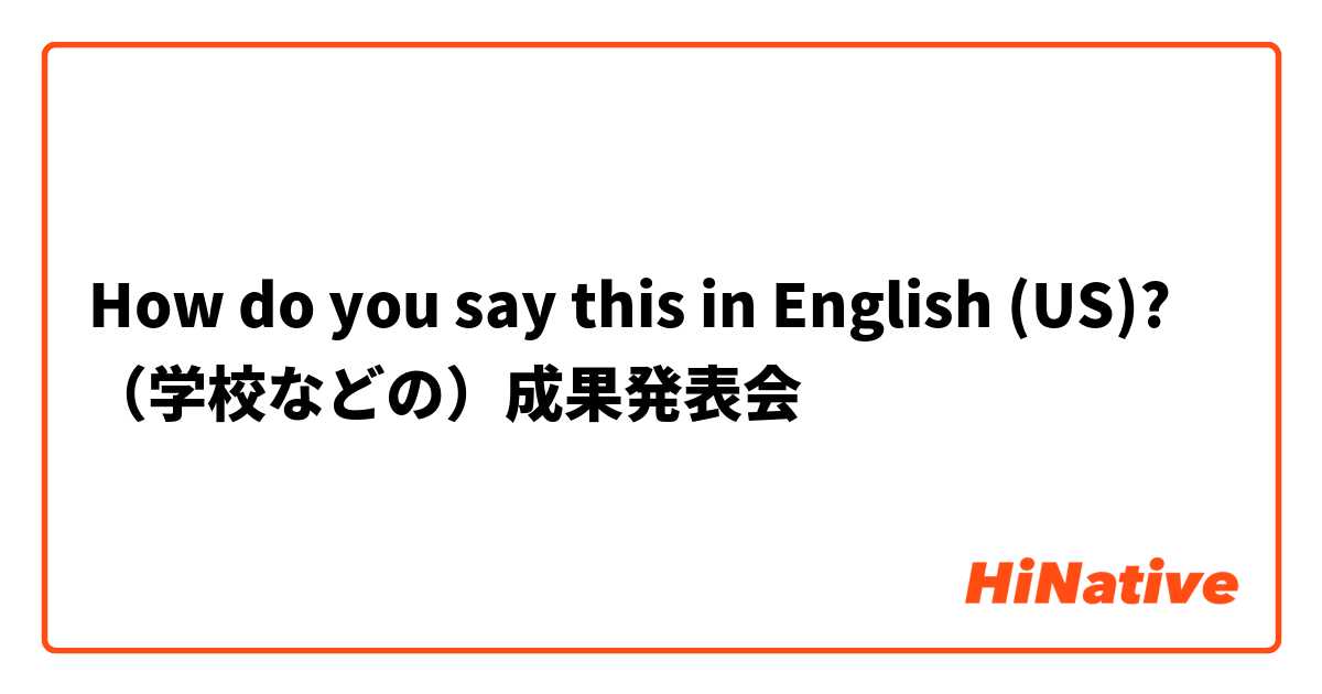 How do you say this in English (US)? （学校などの）成果発表会