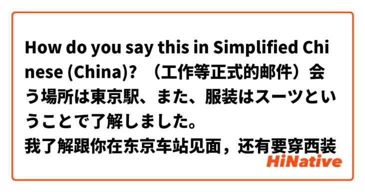 How do you say this in Simplified Chinese (China)? （工作等正式的邮件）会う場所は東京駅、また、服装はスーツということで了解しました。
我了解跟你在东京车站见面，还有要穿西装
