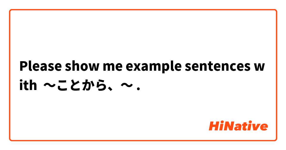 Please show me example sentences with ～ことから、～.