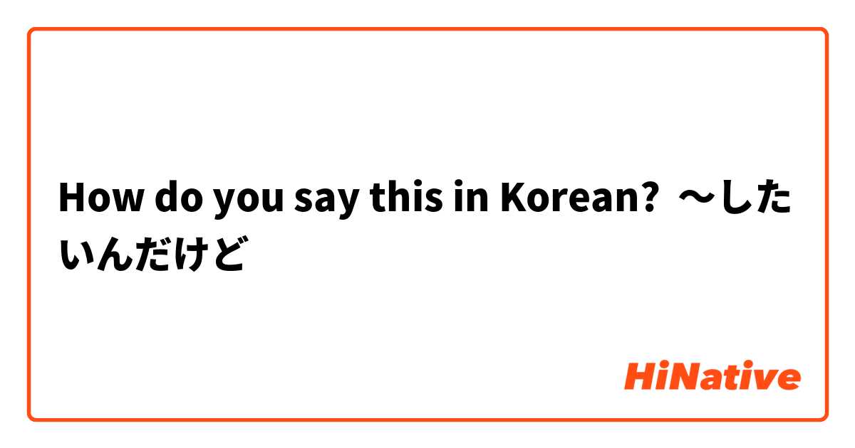 How do you say this in Korean? ～したいんだけど