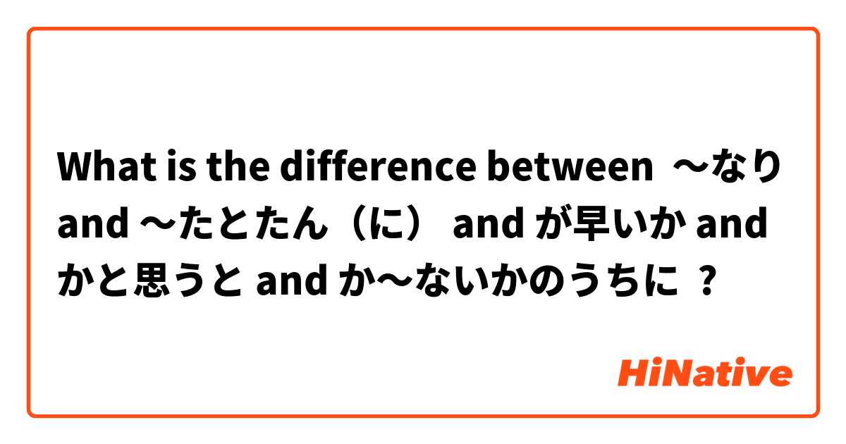 What is the difference between ～なり and 〜たとたん（に） and が早いか and かと思うと and か〜ないかのうちに ?