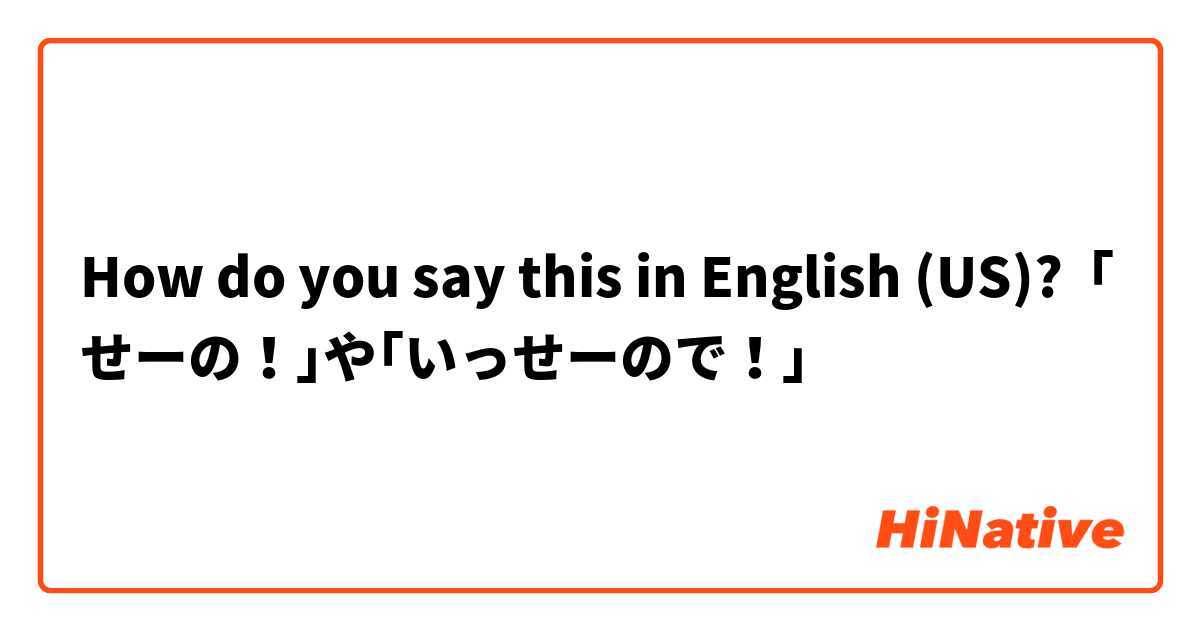 How do you say this in English (US)? ｢せーの！｣や｢いっせーので！｣