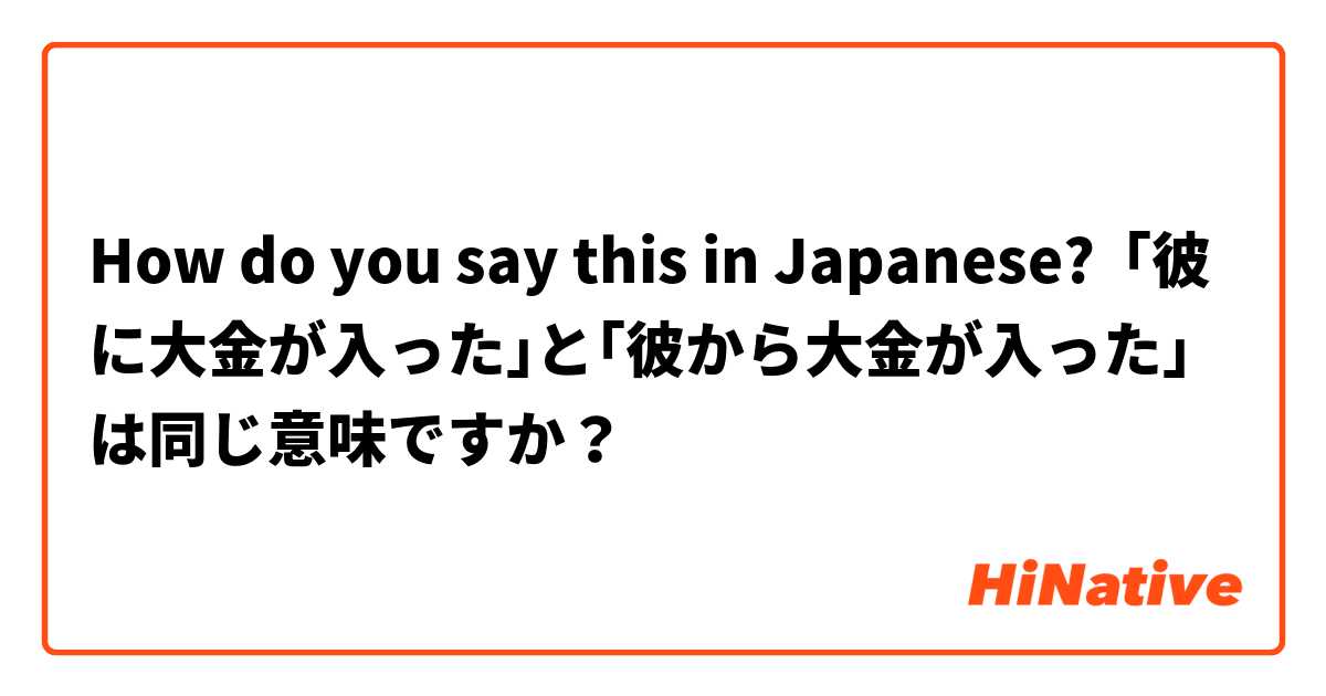 How do you say this in Japanese? ｢彼に大金が入った｣と｢彼から大金が入った｣は同じ意味ですか？