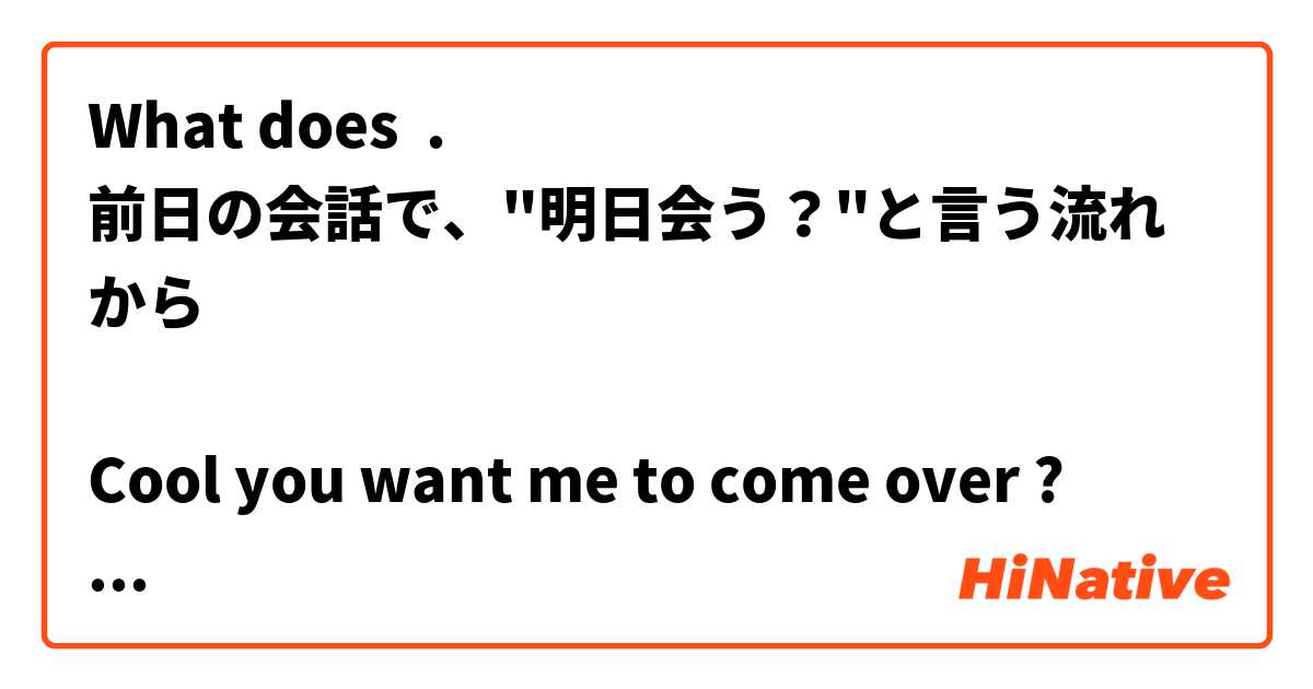 What does .
前日の会話で、"明日会う？"と言う流れから

Cool you want me to come over ?

. mean?