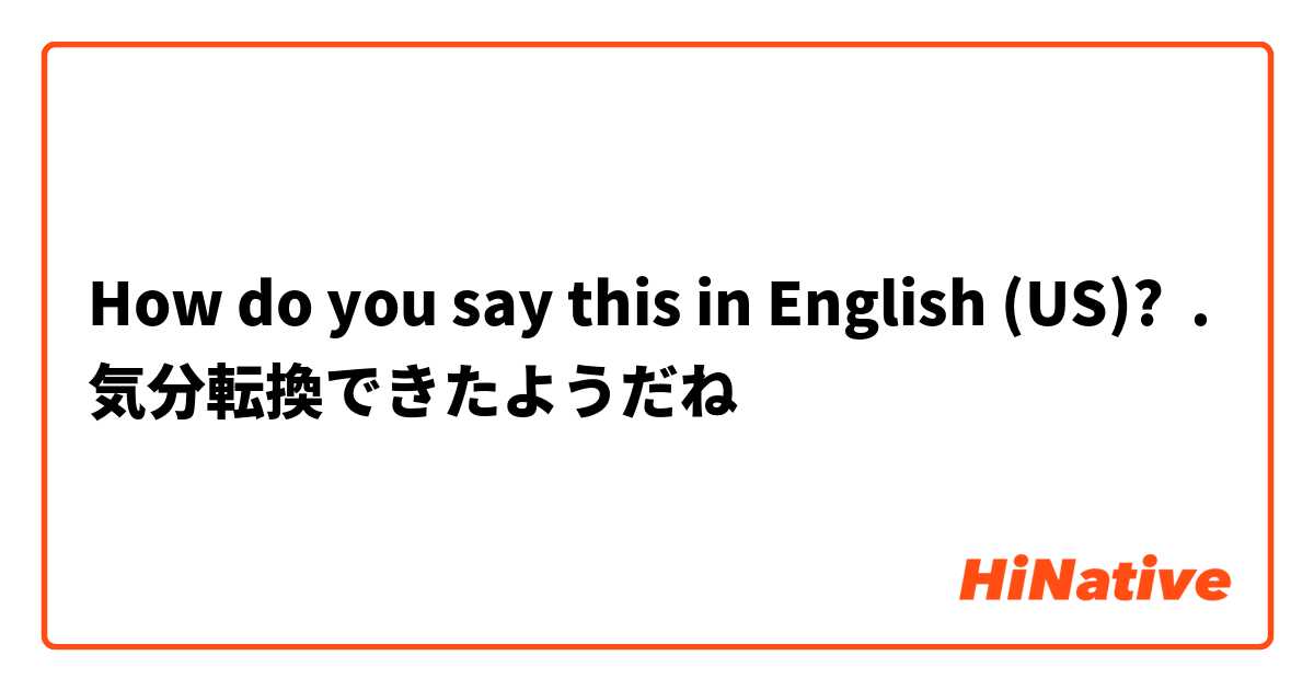 How do you say this in English (US)? .
気分転換できたようだね　
