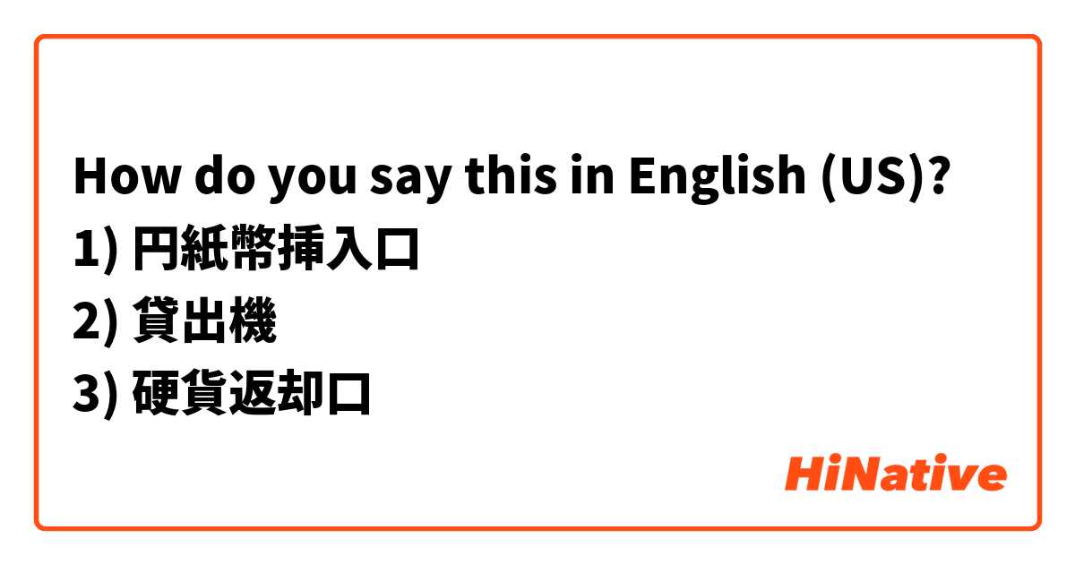 How do you say this in English (US)? 1) 円紙幣挿入口
2) 貸出機
3) 硬貨返却口