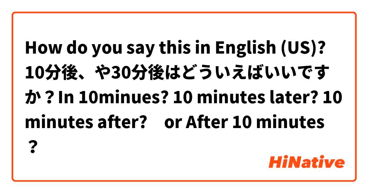 How do you say this in English (US)? 10分後、や30分後はどういえばいいですか？In 10minues? 10 minutes later? 10 minutes after?　or After 10 minutes？
