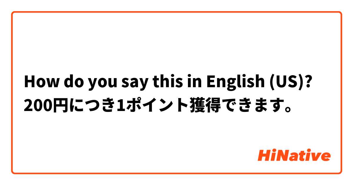 How do you say this in English (US)? 200円につき1ポイント獲得できます。