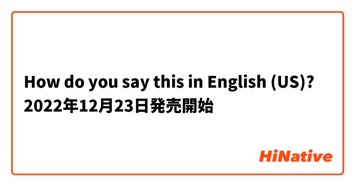 How do you say this in English (US)? 2022年12月23日発売開始