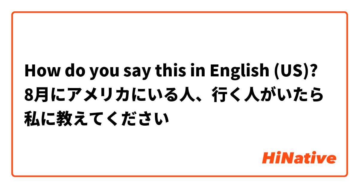 How do you say this in English (US)? 8月にアメリカにいる人、行く人がいたら私に教えてください