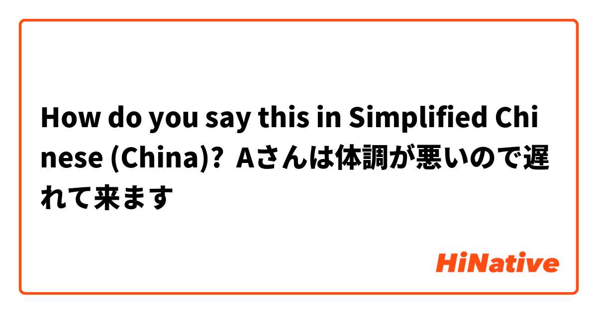 How do you say this in Simplified Chinese (China)? Aさんは体調が悪いので遅れて来ます
