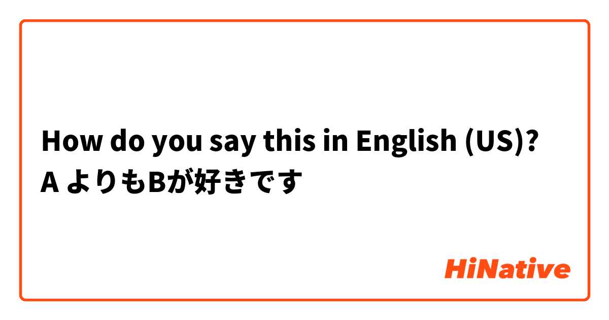 How do you say this in English (US)? A よりもBが好きです