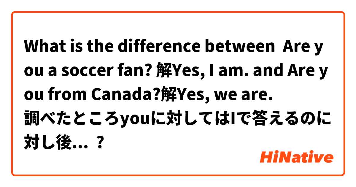 What is the difference between Are you a soccer fan? 解Yes, I am. and Are you from Canada?解Yes, we are.
調べたところyouに対してはIで答えるのに対し後者の問題はweが答えなのでしょうか ?