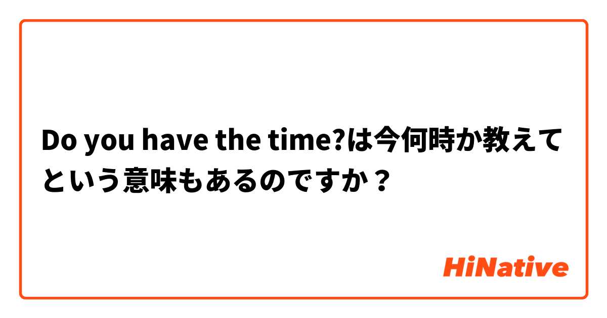Do you have the time?は今何時か教えてという意味もあるのですか？