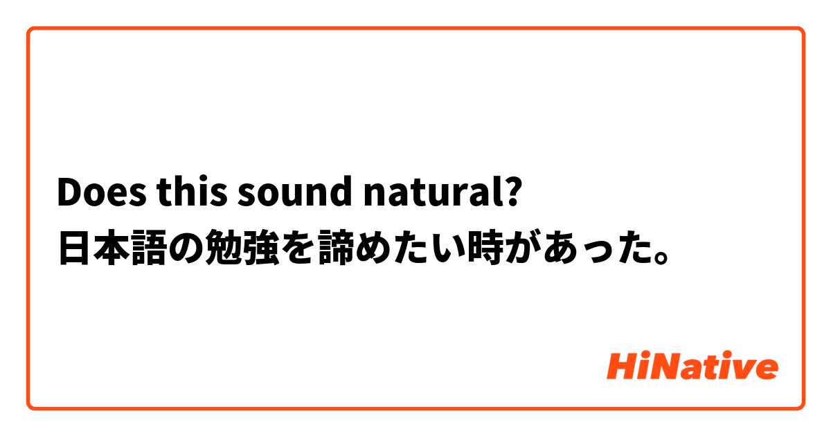 Does this sound natural?
日本語の勉強を諦めたい時があった。