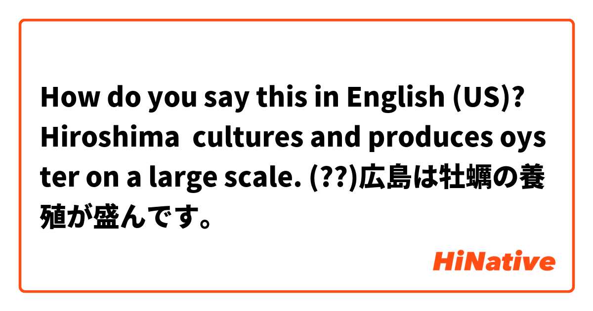 How do you say this in English (US)? Hiroshima  cultures and produces oyster on a large scale. (??)広島は牡蠣の養殖が盛んです。