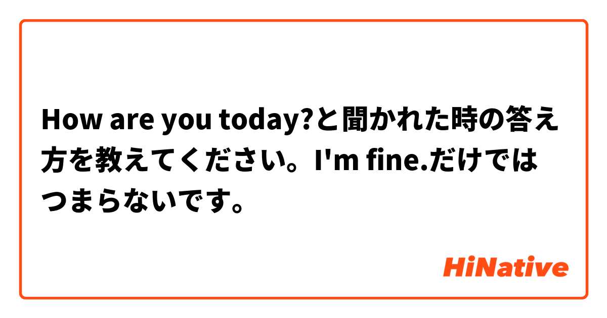 How are you today?と聞かれた時の答え方を教えてください。I'm fine.だけではつまらないです。