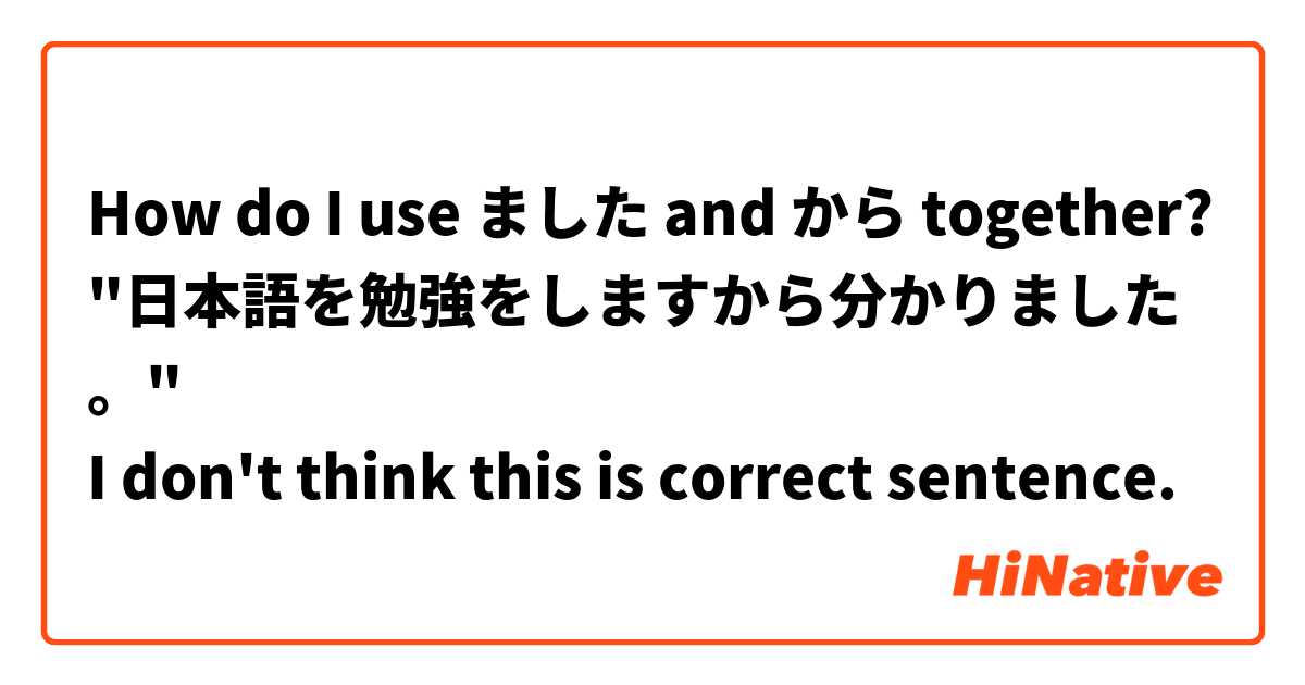 How do I use ました and から together?
"日本語を勉強をしますから分かりました。"
I don't think this is correct sentence.