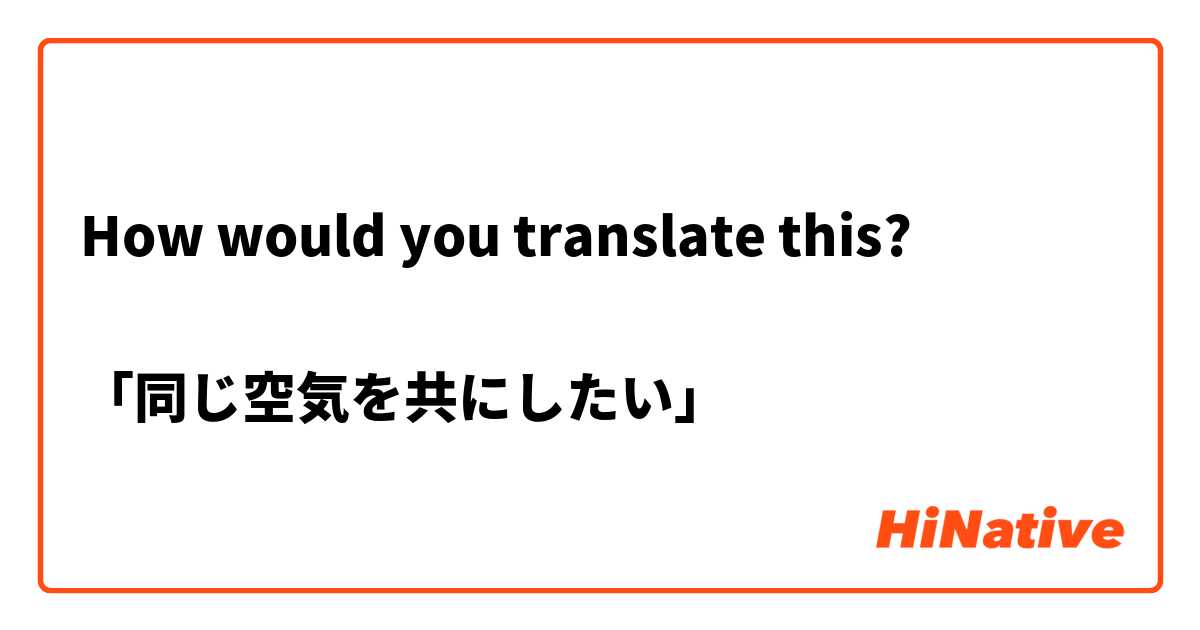 How would you translate this? 

「同じ空気を共にしたい」