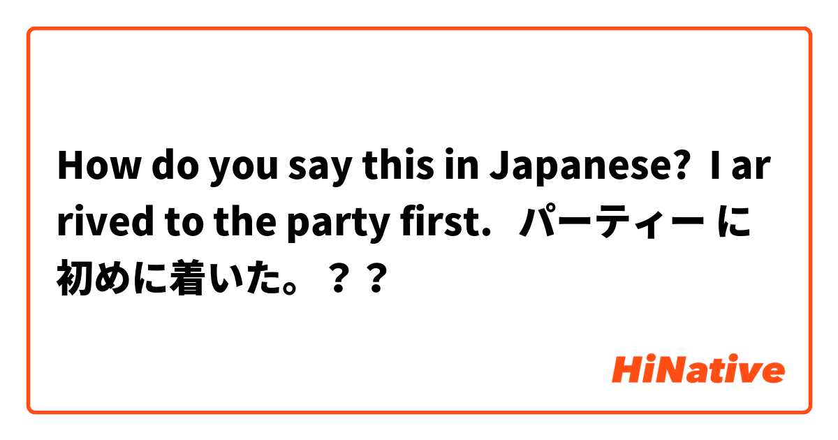How do you say this in Japanese? I arrived to the party first.   パーティー に初めに着いた。？？