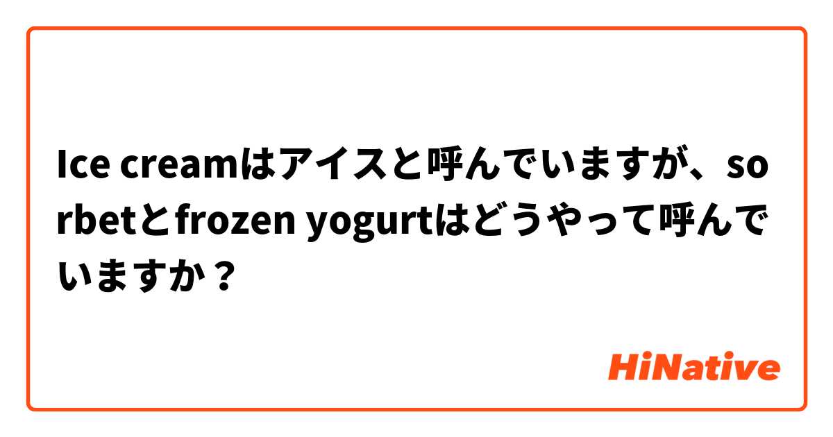 Ice creamはアイスと呼んでいますが、sorbetとfrozen yogurtはどうやって呼んでいますか？