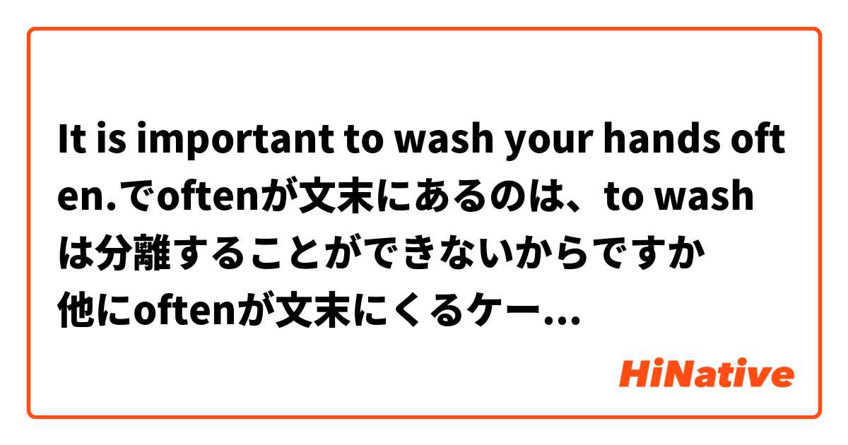 It is important to wash your hands often.でoftenが文末にあるのは、to wash は分離することができないからですか
他にoftenが文末にくるケースはどんな時ですか
