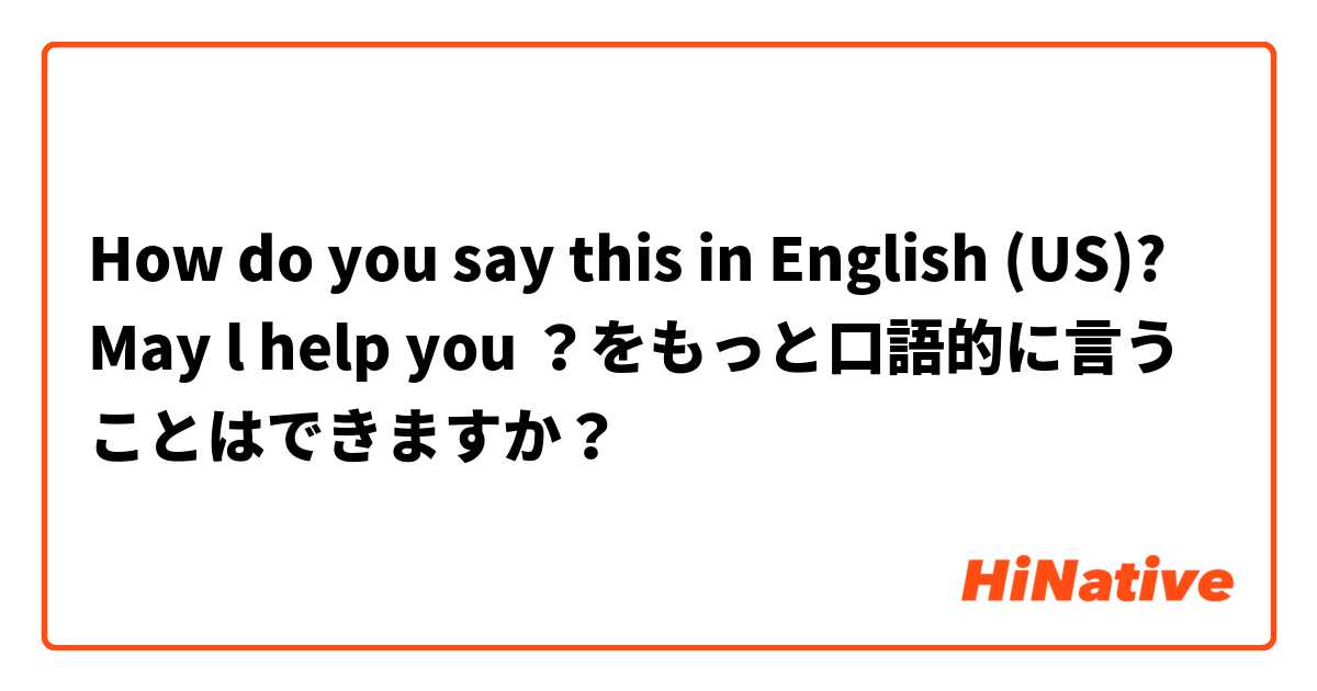 How do you say this in English (US)? May l help you ？をもっと口語的に言うことはできますか？