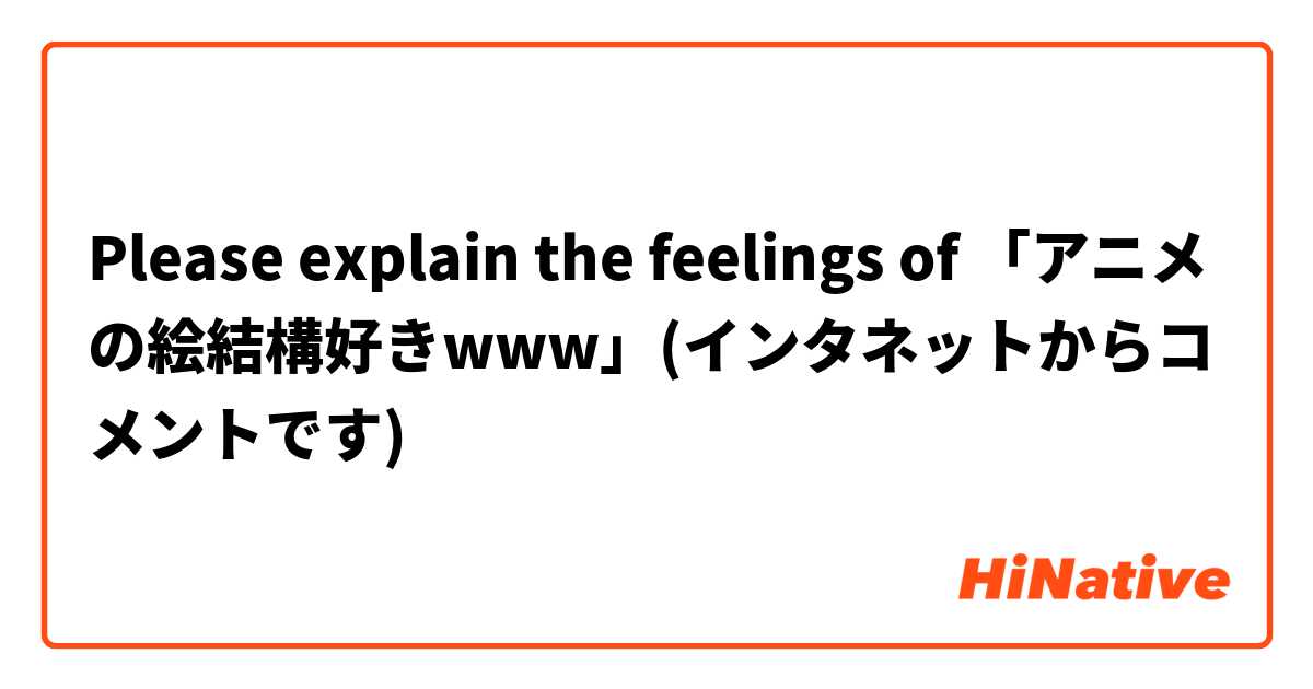 Please explain the feelings of 「アニメの絵結構好きwww」(インタネットからコメントです)