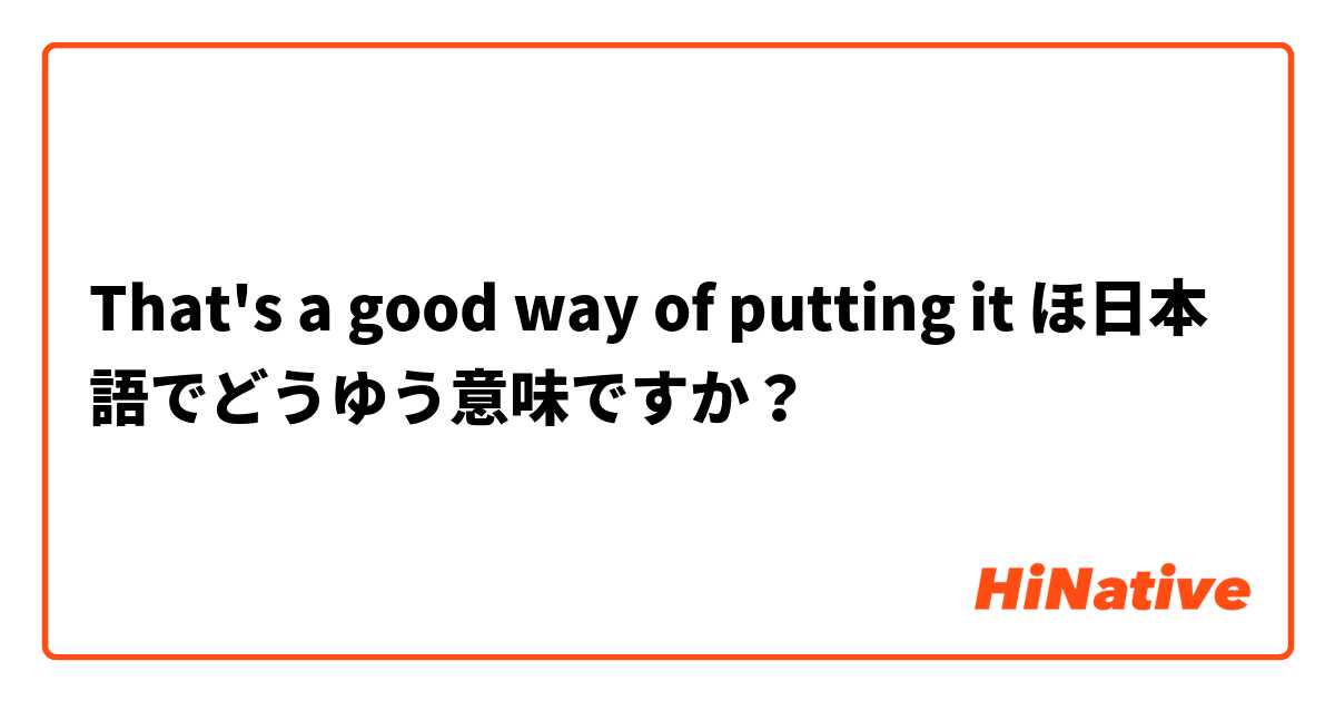 That's a good way of putting it ほ日本語でどうゆう意味ですか？