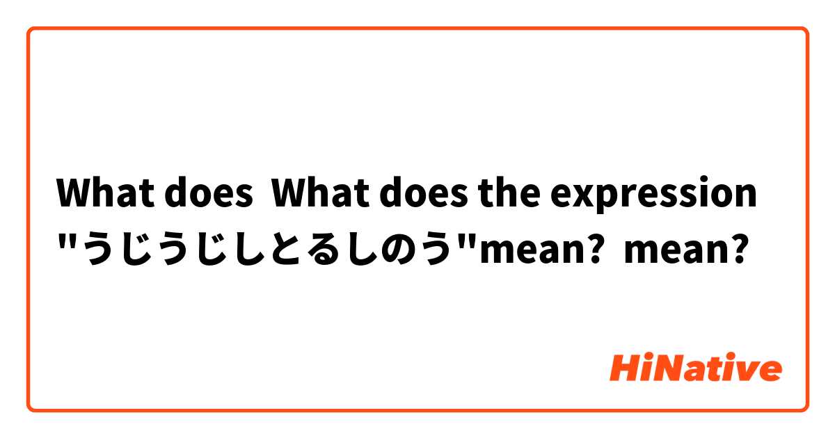 What does What does the expression "うじうじしとるしのう"mean?  mean?