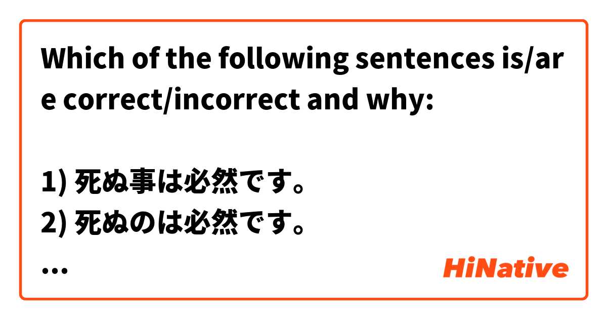 Which of the following sentences is/are correct/incorrect and why:

1) 死ぬ事は必然です。
2) 死ぬのは必然です。
3) 死ぬ事は必至です。
4) 死ぬのは必至です。