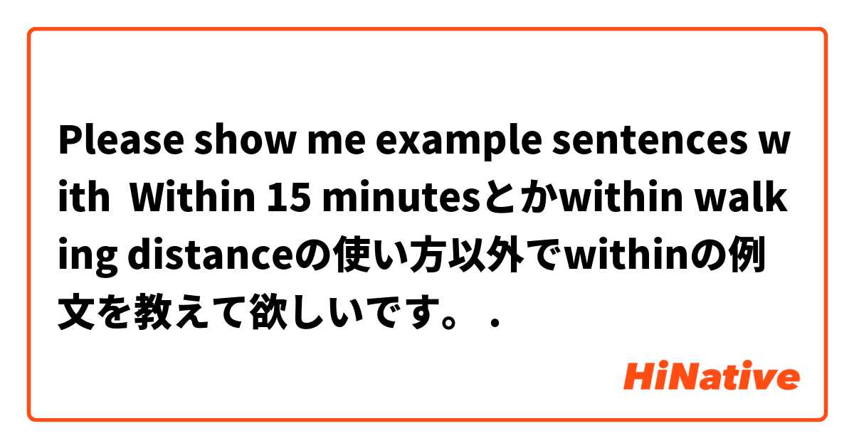 Please show me example sentences with Within 15 minutesとかwithin walking distanceの使い方以外でwithinの例文を教えて欲しいです。.
