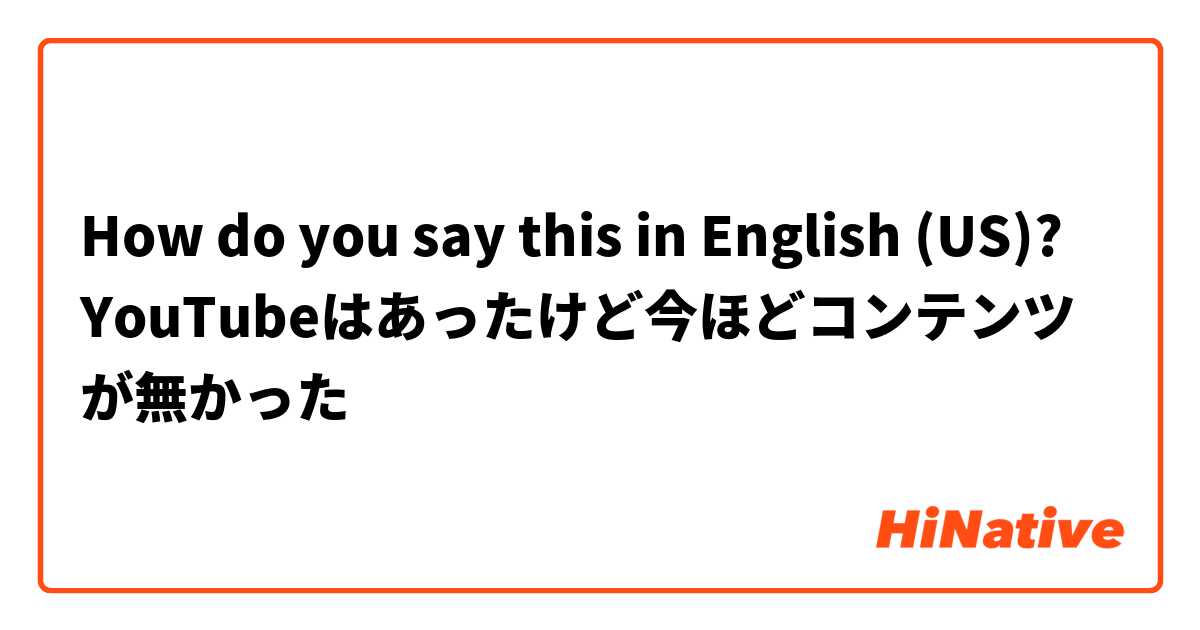 How do you say this in English (US)? YouTubeはあったけど今ほどコンテンツが無かった