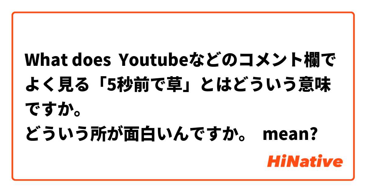 What Is The Meaning Of Youtubeなどのコメント欄でよく見る 5秒前で草 とはどういう意味ですか どういう所が面白いんですか Question About Japanese Hinative