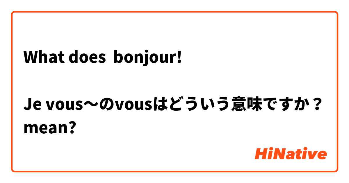 What does bonjour!

Je vous〜のvousはどういう意味ですか？ mean?
