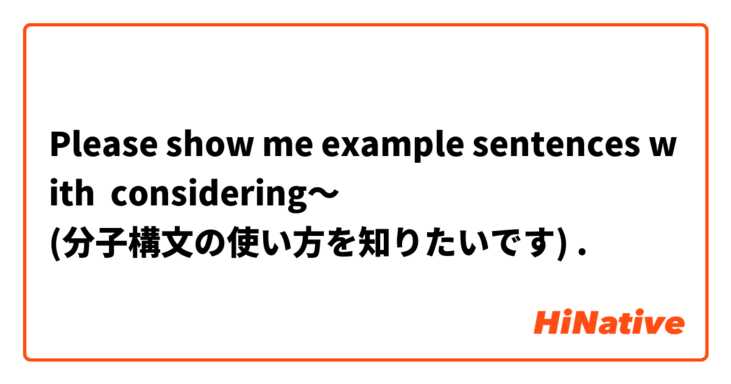 Please show me example sentences with considering〜
(分子構文の使い方を知りたいです).