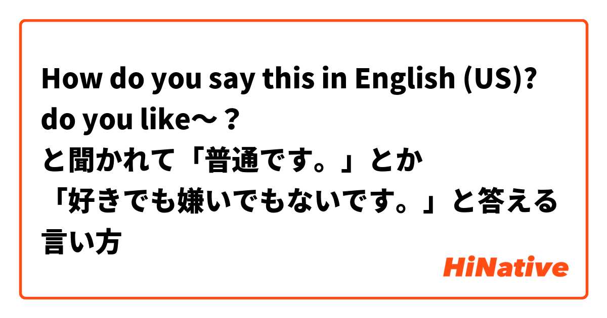 How do you say this in English (US)? do you like〜？
と聞かれて「普通です。」とか
「好きでも嫌いでもないです。」と答える言い方