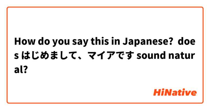 How do you say this in Japanese? does はじめまして、マイアです sound natural?