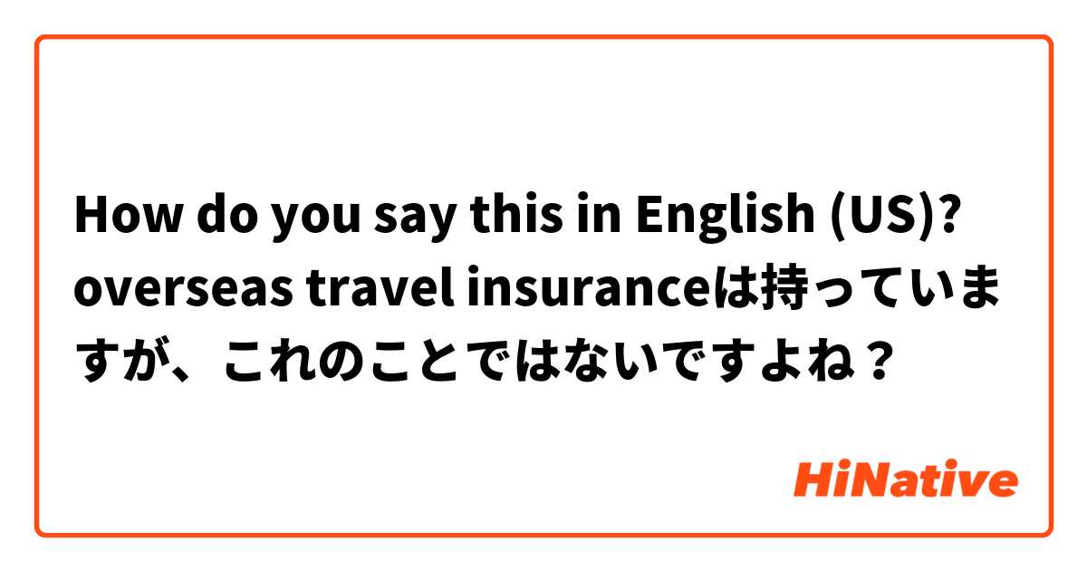 How do you say this in English (US)? overseas travel insuranceは持っていますが、これのことではないですよね？